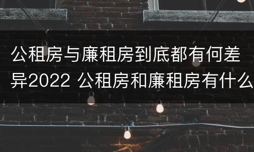 公租房与廉租房到底都有何差异2022 公租房和廉租房有什么不同?