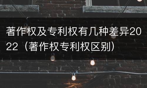 著作权及专利权有几种差异2022（著作权专利权区别）