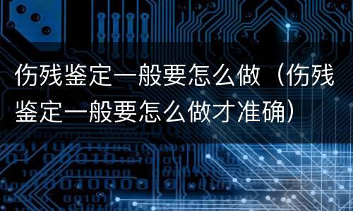 伤残鉴定一般要怎么做（伤残鉴定一般要怎么做才准确）
