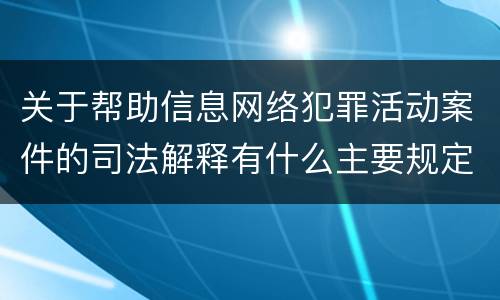 关于帮助信息网络犯罪活动案件的司法解释有什么主要规定