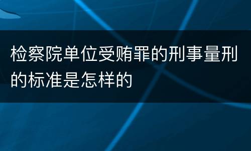 检察院单位受贿罪的刑事量刑的标准是怎样的