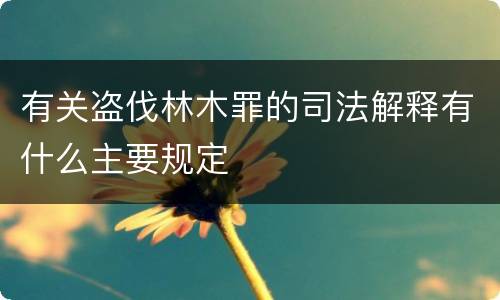 有关盗伐林木罪的司法解释有什么主要规定
