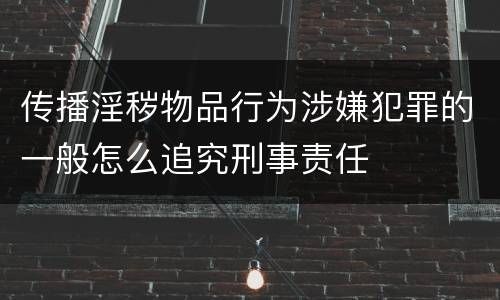 传播淫秽物品行为涉嫌犯罪的一般怎么追究刑事责任