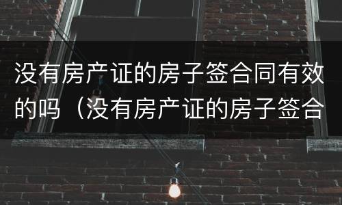 没有房产证的房子签合同有效的吗（没有房产证的房子签合同有效的吗知乎）