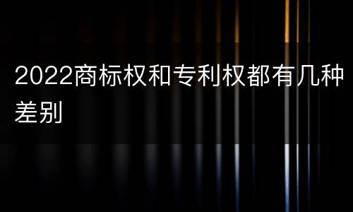 2022商标权和专利权都有几种差别