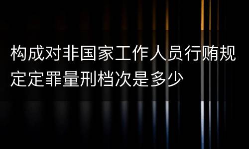 构成对非国家工作人员行贿规定定罪量刑档次是多少