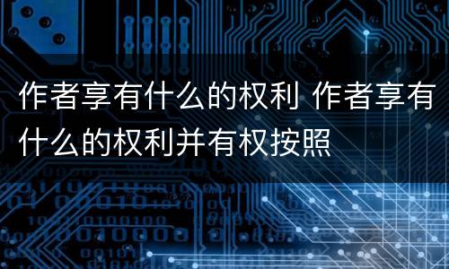 作者享有什么的权利 作者享有什么的权利并有权按照
