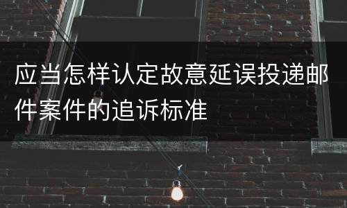 应当怎样认定故意延误投递邮件案件的追诉标准