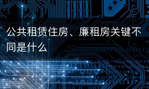 公共租赁住房、廉租房关键不同是什么