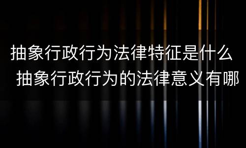 抽象行政行为法律特征是什么 抽象行政行为的法律意义有哪些