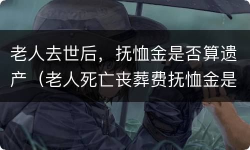 老人去世后，抚恤金是否算遗产（老人死亡丧葬费抚恤金是遗产吗?）