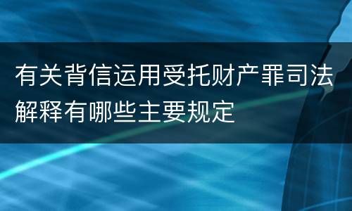 有关背信运用受托财产罪司法解释有哪些主要规定