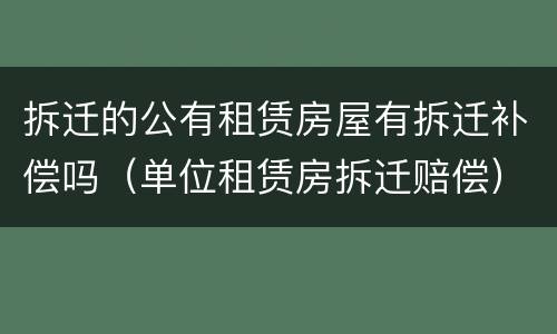 拆迁的公有租赁房屋有拆迁补偿吗（单位租赁房拆迁赔偿）