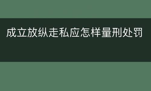 成立放纵走私应怎样量刑处罚