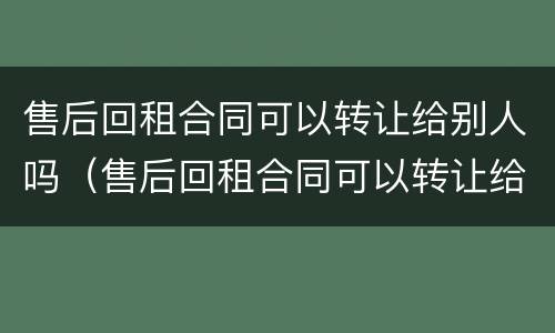 售后回租合同可以转让给别人吗（售后回租合同可以转让给别人吗）