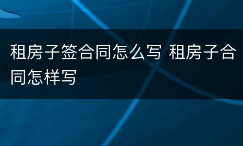 租房子签合同怎么写 租房子合同怎样写