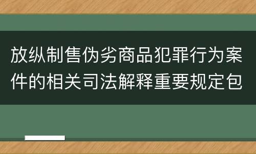 放纵制售伪劣商品犯罪行为案件的相关司法解释重要规定包括什么