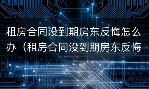 租房合同没到期房东反悔怎么办（租房合同没到期房东反悔怎么办理）