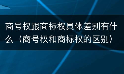 商号权跟商标权具体差别有什么（商号权和商标权的区别）