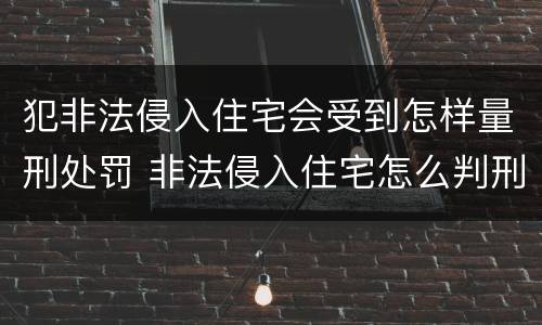 犯非法侵入住宅会受到怎样量刑处罚 非法侵入住宅怎么判刑?
