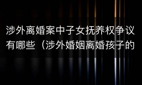 涉外离婚案中子女抚养权争议有哪些（涉外婚姻离婚孩子的抚养权问题）