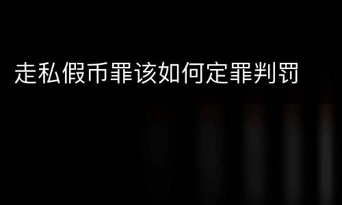走私假币罪该如何定罪判罚