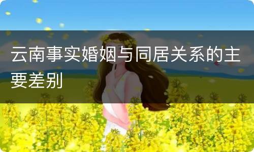 云南事实婚姻与同居关系的主要差别