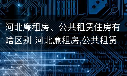 河北廉租房、公共租赁住房有啥区别 河北廉租房,公共租赁住房有啥区别吗