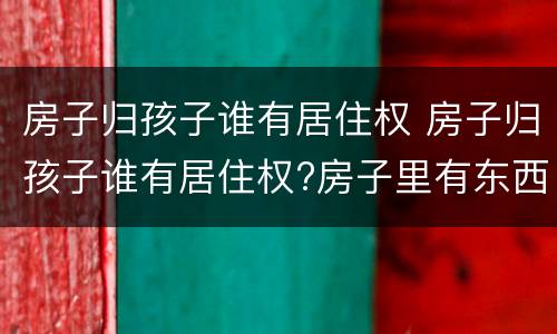 房子归孩子谁有居住权 房子归孩子谁有居住权?房子里有东西