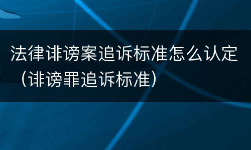 法律诽谤案追诉标准怎么认定（诽谤罪追诉标准）