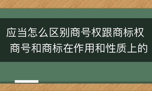 应当怎么区别商号权跟商标权 商号和商标在作用和性质上的区别