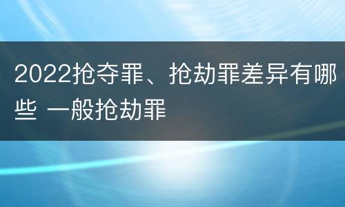 2022抢夺罪、抢劫罪差异有哪些 一般抢劫罪