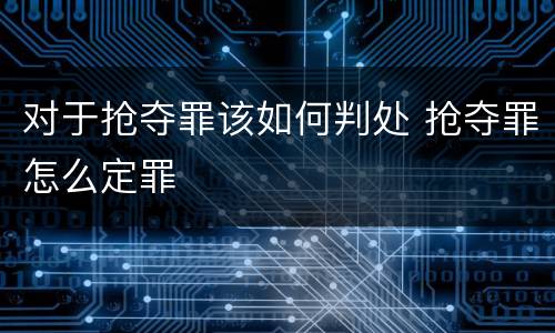 对于抢夺罪该如何判处 抢夺罪怎么定罪