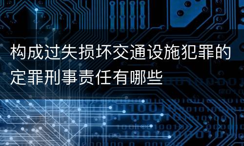 构成过失损坏交通设施犯罪的定罪刑事责任有哪些