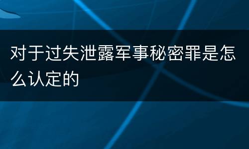 对于过失泄露军事秘密罪是怎么认定的