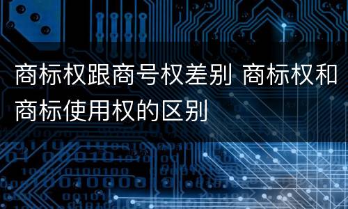 商标权跟商号权差别 商标权和商标使用权的区别