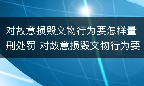对故意损毁文物行为要怎样量刑处罚 对故意损毁文物行为要怎样量刑处罚