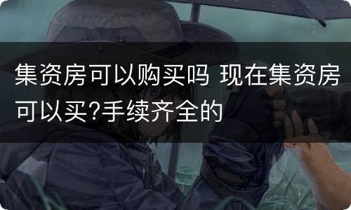 集资房可以购买吗 现在集资房可以买?手续齐全的