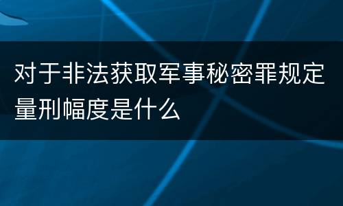 对于非法获取军事秘密罪规定量刑幅度是什么