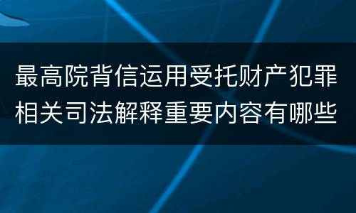 最高院背信运用受托财产犯罪相关司法解释重要内容有哪些
