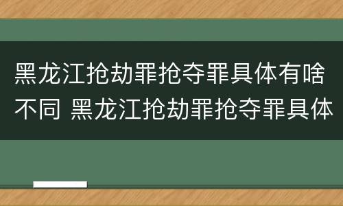 黑龙江抢劫罪抢夺罪具体有啥不同 黑龙江抢劫罪抢夺罪具体有啥不同呢