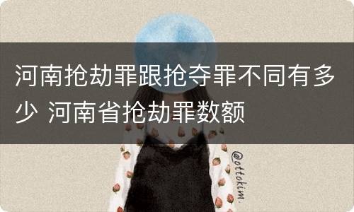 河南抢劫罪跟抢夺罪不同有多少 河南省抢劫罪数额