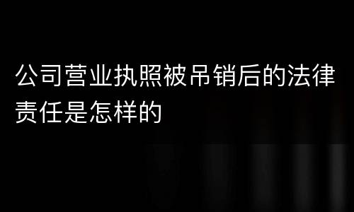 公司营业执照被吊销后的法律责任是怎样的