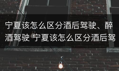 宁夏该怎么区分酒后驾驶、醉酒驾驶 宁夏该怎么区分酒后驾驶,醉酒驾驶人