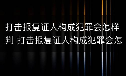 打击报复证人构成犯罪会怎样判 打击报复证人构成犯罪会怎样判定