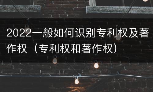 2022一般如何识别专利权及著作权（专利权和著作权）