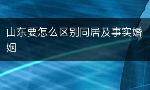 山东要怎么区别同居及事实婚姻