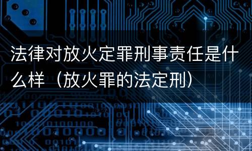 法律对放火定罪刑事责任是什么样（放火罪的法定刑）