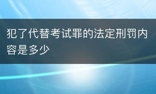 犯了代替考试罪的法定刑罚内容是多少