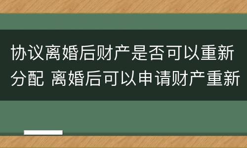 协议离婚后财产是否可以重新分配 离婚后可以申请财产重新分配吗